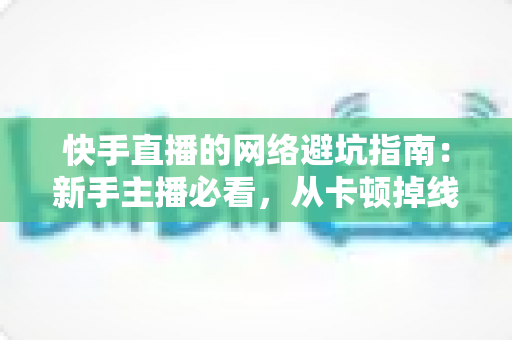 快手直播的网络避坑指南:新手主播必看,从卡顿掉线到稳定开播的全方位避坑攻略 快手直播的网络避坑指南:新手主播必看,从卡顿掉线到稳定开播的全方位避坑攻略