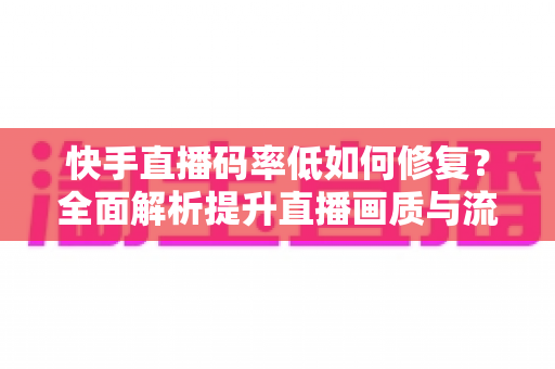 快手直播码率低如何修复？全面解析提升直播画质与流畅度的实用方法