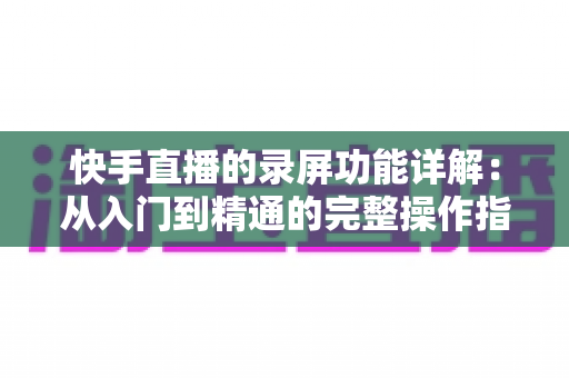 快手直播的录屏功能详解:从入门到精通的完整操作指南与实用技巧分享 快手直播的录屏功能详解:从入门到精通的完整操作指南与实用技巧分享