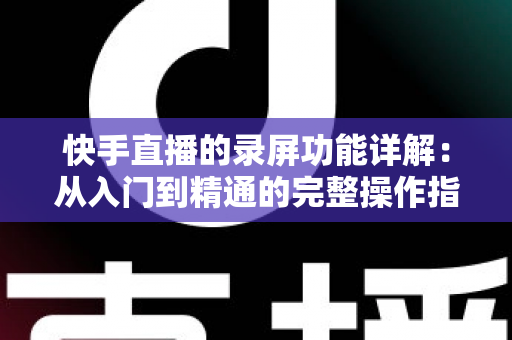 快手直播的录屏功能详解:从入门到精通的完整操作指南与实用技巧分享 快手直播的录屏功能详解:从入门到精通的完整操作指南与实用技巧分享
