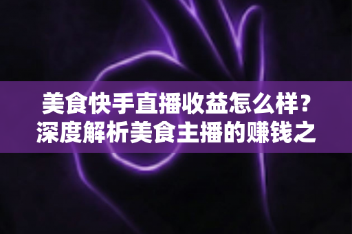 美食快手直播收益怎么样?深度解析美食主播的赚钱之道与真实收入水平 美食快手直播收益怎么样?深度解析美食主播的赚钱之道与真实收入水平