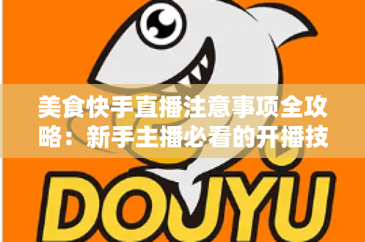 美食快手直播注意事项全攻略:新手主播必看的开播技巧与避坑指南 美食快手直播注意事项全攻略:新手主播必看的开播技巧与避坑指南