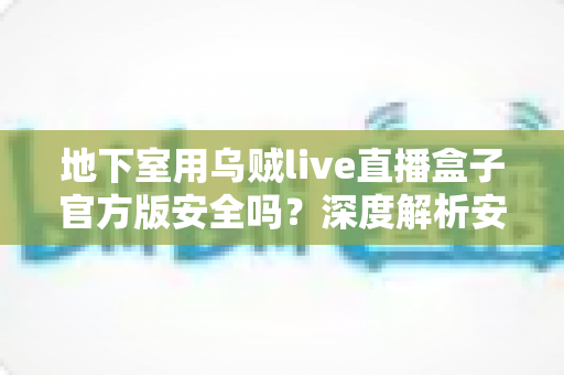 地下室用乌贼live直播盒子官方版安全吗？深度解析安全性与实用使用指南