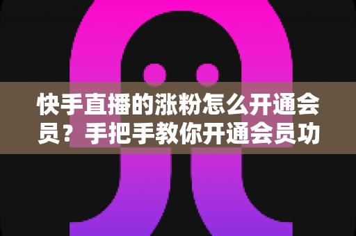 快手直播的涨粉怎么开通会员?手把手教你开通会员功能,让直播间涨粉事半功倍 快手直播的涨粉怎么开通会员?手把手教你开通会员功能,让直播间涨粉事半功倍