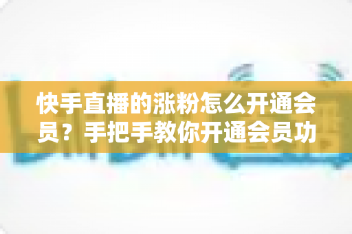 快手直播的涨粉怎么开通会员?手把手教你开通会员功能,让直播间涨粉事半功倍 快手直播的涨粉怎么开通会员?手把手教你开通会员功能,让直播间涨粉事半功倍