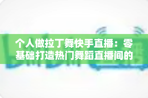 个人做拉丁舞快手直播:零基础打造热门舞蹈直播间的完整指南 个人做拉丁舞快手直播:零基础打造热门舞蹈直播间的完整指南