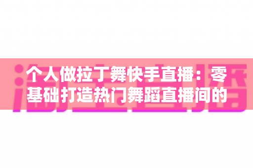 个人做拉丁舞快手直播:零基础打造热门舞蹈直播间的完整指南 个人做拉丁舞快手直播:零基础打造热门舞蹈直播间的完整指南