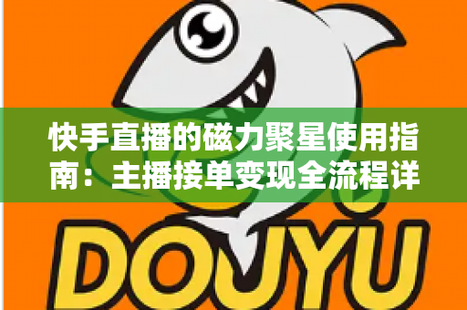 快手直播的磁力聚星使用指南:主播接单变现全流程详解 快手直播的磁力聚星使用指南:主播接单变现全流程详解