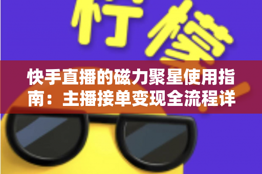 快手直播的磁力聚星使用指南:主播接单变现全流程详解 快手直播的磁力聚星使用指南:主播接单变现全流程详解