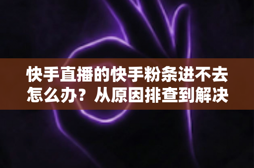 快手直播的快手粉条进不去怎么办?从原因排查到解决方法的完整攻略 快手直播的快手粉条进不去怎么办?从原因排查到解决方法的完整攻略