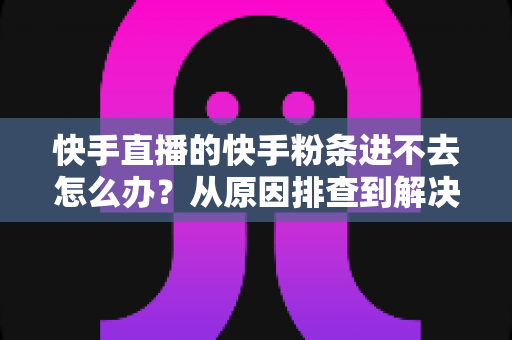 快手直播的快手粉条进不去怎么办?从原因排查到解决方法的完整攻略 快手直播的快手粉条进不去怎么办?从原因排查到解决方法的完整攻略