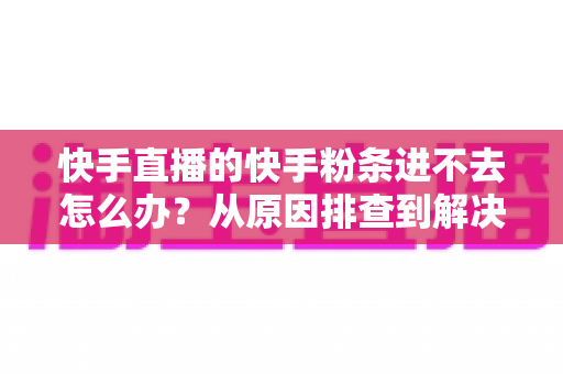 快手直播的快手粉条进不去怎么办?从原因排查到解决方法的完整攻略 快手直播的快手粉条进不去怎么办?从原因排查到解决方法的完整攻略