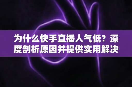 为什么快手直播人气低？深度剖析原因并提供实用解决方案的完整指南