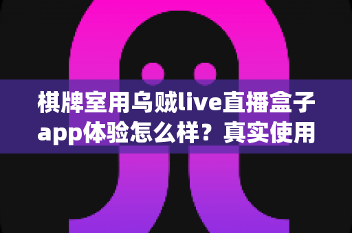 棋牌室用乌贼live直播盒子app体验怎么样？真实使用感受与全面测评解析