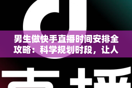 男生做快手直播时间安排全攻略:科学规划时段,让人气与收益双提升 男生做快手直播时间安排全攻略:科学规划时段,让人气与收益双提升