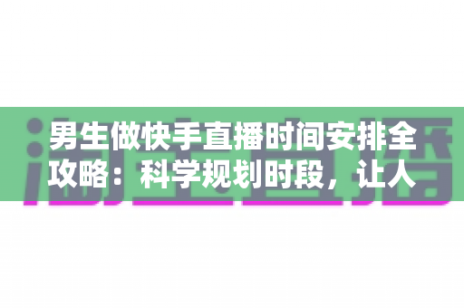 男生做快手直播时间安排全攻略:科学规划时段,让人气与收益双提升 男生做快手直播时间安排全攻略:科学规划时段,让人气与收益双提升