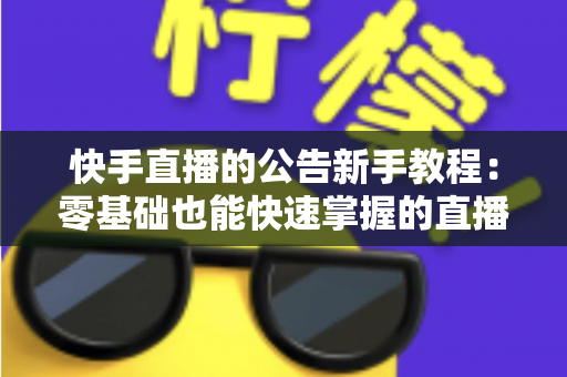 快手直播的公告新手教程:零基础也能快速掌握的直播间公告设置全攻略,助你提升人气与互动率 快手直播的公告新手教程:零基础也能快速掌握的直播间公告设置全攻略,助你提升人气与互动率