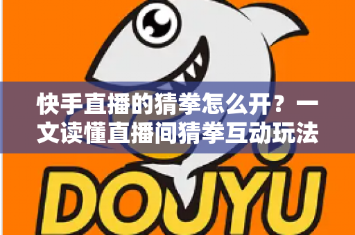 快手直播的猜拳怎么开？一文读懂直播间猜拳互动玩法的开通与运营技巧