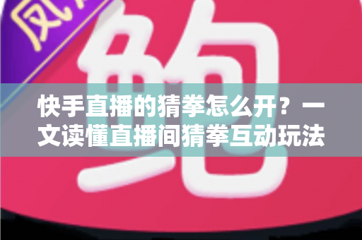 快手直播的猜拳怎么开？一文读懂直播间猜拳互动玩法的开通与运营技巧
