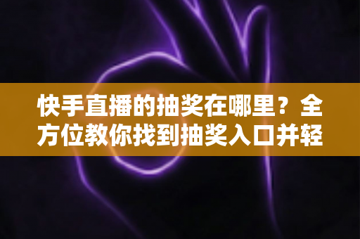 快手直播的抽奖在哪里？全方位教你找到抽奖入口并轻松参与赢好礼