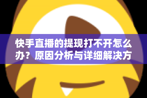 快手直播的提现打不开怎么办?原因分析与详细解决方法全指南 快手直播的提现打不开怎么办?原因分析与详细解决方法全指南