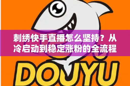 刺绣快手直播怎么坚持？从冷启动到稳定涨粉的全流程生存指南