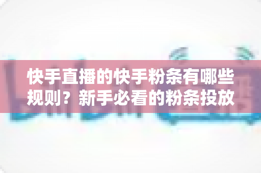 快手直播的快手粉条有哪些规则?新手必看的粉条投放规则与实操指南全解析 快手直播的快手粉条有哪些规则?新手必看的粉条投放规则与实操指南全解析