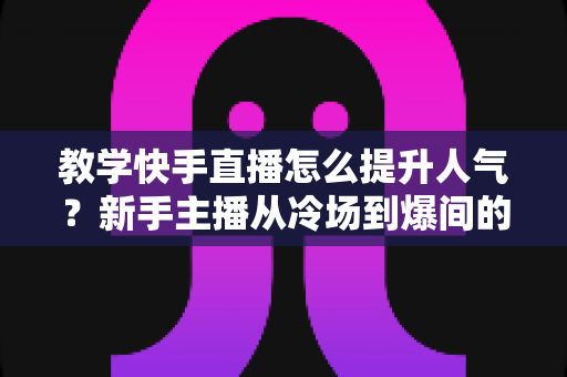 教学快手直播怎么提升人气?新手主播从冷场到爆间的实战涨粉全攻略 教学快手直播怎么提升人气?新手主播从冷场到爆间的实战涨粉全攻略