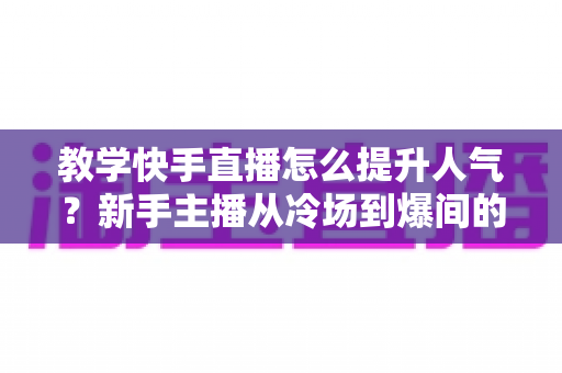 教学快手直播怎么提升人气?新手主播从冷场到爆间的实战涨粉全攻略 教学快手直播怎么提升人气?新手主播从冷场到爆间的实战涨粉全攻略