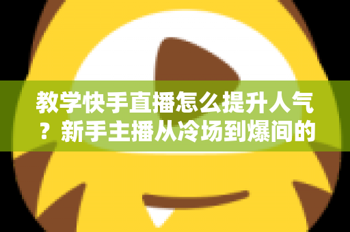 教学快手直播怎么提升人气?新手主播从冷场到爆间的实战涨粉全攻略 教学快手直播怎么提升人气?新手主播从冷场到爆间的实战涨粉全攻略