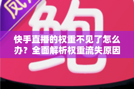 快手直播的权重不见了怎么办?全面解析权重流失原因与高效恢复实战指南 快手直播的权重不见了怎么办?全面解析权重流失原因与高效恢复实战指南