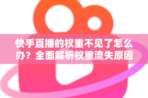 快手直播的权重不见了怎么办?全面解析权重流失原因与高效恢复实战指南 快手直播的权重不见了怎么办?全面解析权重流失原因与高效恢复实战指南