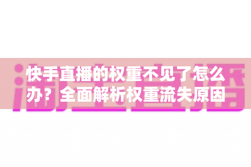 快手直播的权重不见了怎么办?全面解析权重流失原因与高效恢复实战指南 快手直播的权重不见了怎么办?全面解析权重流失原因与高效恢复实战指南