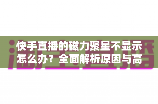快手直播的磁力聚星不显示怎么办?全面解析原因与高效解决方法指南 快手直播的磁力聚星不显示怎么办?全面解析原因与高效解决方法指南