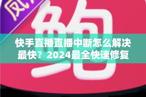 快手直播直播中断怎么解决最快?2024最全快速修复指南助你秒恢复开播 快手直播直播中断怎么解决最快?2024最全快速修复指南助你秒恢复开播