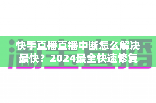 快手直播直播中断怎么解决最快?2024最全快速修复指南助你秒恢复开播 快手直播直播中断怎么解决最快?2024最全快速修复指南助你秒恢复开播