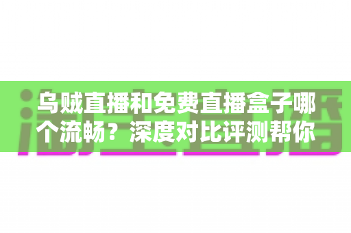 乌贼直播和免费直播盒子哪个流畅？深度对比评测帮你选出最佳观赛方案
