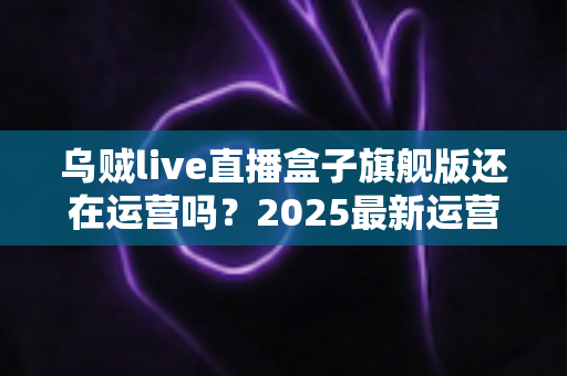 乌贼live直播盒子旗舰版还在运营吗?2025最新运营现状全面解析与安全观看指南 乌贼live直播盒子旗舰版还在运营吗?2025最新运营现状全面解析与安全观看指南