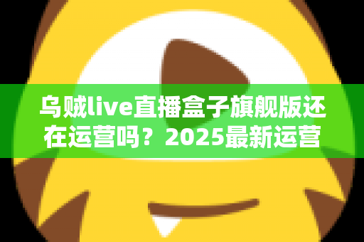 乌贼live直播盒子旗舰版还在运营吗?2025最新运营现状全面解析与安全观看指南 乌贼live直播盒子旗舰版还在运营吗?2025最新运营现状全面解析与安全观看指南