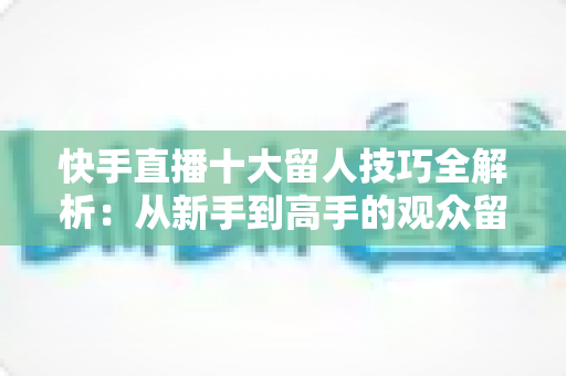快手直播十大留人技巧全解析:从新手到高手的观众留存实战指南 快手直播十大留人技巧全解析:从新手到高手的观众留存实战指南