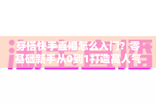穿搭快手直播怎么入门?零基础新手从0到1打造高人气时尚直播间的完整指南 穿搭快手直播怎么入门?零基础新手从0到1打造高人气时尚直播间的完整指南