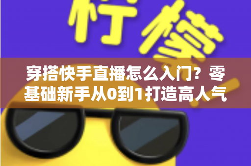穿搭快手直播怎么入门?零基础新手从0到1打造高人气时尚直播间的完整指南 穿搭快手直播怎么入门?零基础新手从0到1打造高人气时尚直播间的完整指南