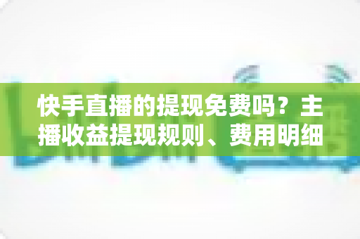 快手直播的提现免费吗?主播收益提现规则、费用明细与实用指南全解析 快手直播的提现免费吗?主播收益提现规则、费用明细与实用指南全解析