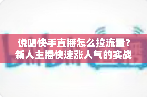 说唱快手直播怎么拉流量？新人主播快速涨人气的实战全攻略