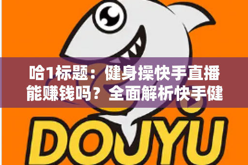 哈1标题:健身操快手直播能赚钱吗?全面解析快手健身直播的变现方式与收益前景 哈1标题:健身操快手直播能赚钱吗?全面解析快手健身直播的变现方式与收益前景