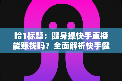 哈1标题:健身操快手直播能赚钱吗?全面解析快手健身直播的变现方式与收益前景 哈1标题:健身操快手直播能赚钱吗?全面解析快手健身直播的变现方式与收益前景