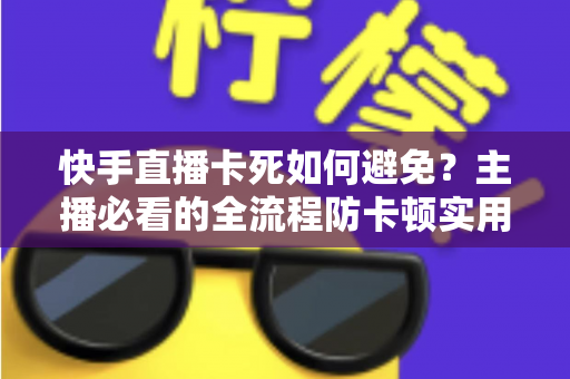 快手直播卡死如何避免?主播必看的全流程防卡顿实用指南 快手直播卡死如何避免?主播必看的全流程防卡顿实用指南