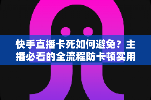 快手直播卡死如何避免?主播必看的全流程防卡顿实用指南 快手直播卡死如何避免?主播必看的全流程防卡顿实用指南