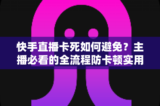 快手直播卡死如何避免?主播必看的全流程防卡顿实用指南 快手直播卡死如何避免?主播必看的全流程防卡顿实用指南