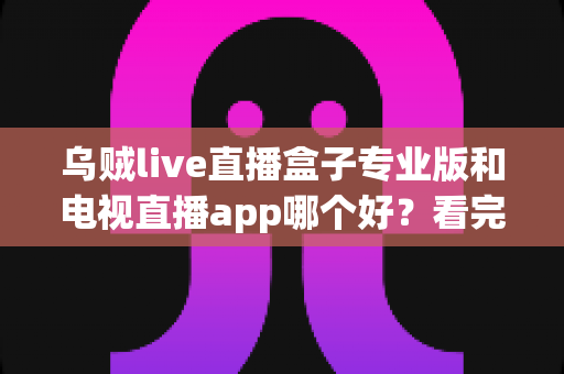 乌贼live直播盒子专业版和电视直播app哪个好?看完这篇全面对比再决定 乌贼live直播盒子专业版和电视直播app哪个好?看完这篇全面对比再决定